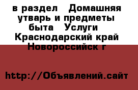  в раздел : Домашняя утварь и предметы быта » Услуги . Краснодарский край,Новороссийск г.